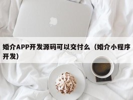 婚介APP开发源码可以交付么（婚介小程序开发）