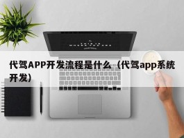 代驾APP开发流程是什么（代驾app系统开发）