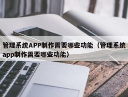 管理系统APP制作需要哪些功能（管理系统app制作需要哪些功能）