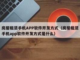 房屋租赁手机APP软件开发方式（房屋租赁手机app软件开发方式是什么）