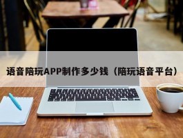 语音陪玩APP制作多少钱（陪玩语音平台）