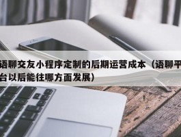 语聊交友小程序定制的后期运营成本（语聊平台以后能往哪方面发展）