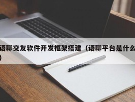 语聊交友软件开发框架搭建（语聊平台是什么）