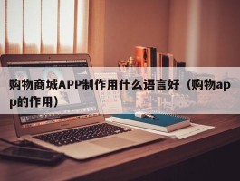 购物商城APP制作用什么语言好（购物app的作用）