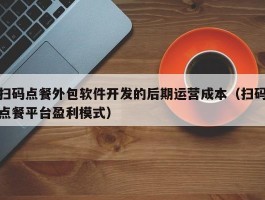 扫码点餐外包软件开发的后期运营成本（扫码点餐平台盈利模式）
