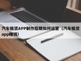 汽车租赁APP制作后期如何运营（汽车租赁app赚钱）