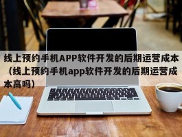 线上预约手机APP软件开发的后期运营成本（线上预约手机app软件开发的后期运营成本高吗）