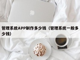 管理系统APP制作多少钱（管理系统一般多少钱）