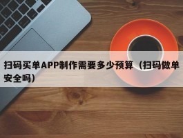 扫码买单APP制作需要多少预算（扫码做单安全吗）
