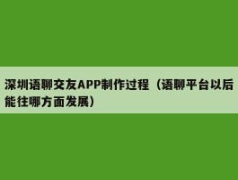 深圳语聊交友APP制作过程（语聊平台以后能往哪方面发展）