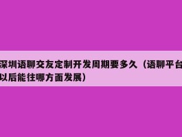 深圳语聊交友定制开发周期要多久（语聊平台以后能往哪方面发展）