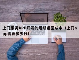 上门服务APP开发的后期运营成本（上门app需要多少钱）