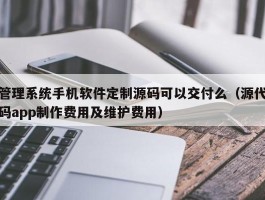 管理系统手机软件定制源码可以交付么（源代码app制作费用及维护费用）