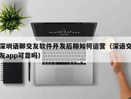 深圳语聊交友软件开发后期如何运营（深语交友app可靠吗）