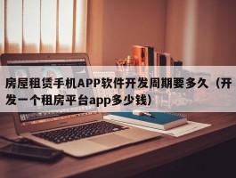 房屋租赁手机APP软件开发周期要多久（开发一个租房平台app多少钱）