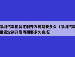 深圳汽车租赁定制开发周期要多久（深圳汽车租赁定制开发周期要多久完成）