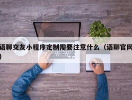 语聊交友小程序定制需要注意什么（语聊官网）