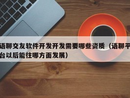 语聊交友软件开发开发需要哪些资质（语聊平台以后能往哪方面发展）