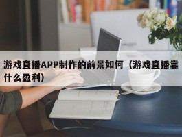 游戏直播APP制作的前景如何（游戏直播靠什么盈利）