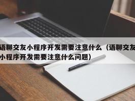 语聊交友小程序开发需要注意什么（语聊交友小程序开发需要注意什么问题）