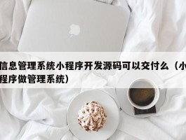 信息管理系统小程序开发源码可以交付么（小程序做管理系统）