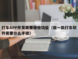 打车APP开发需要哪些功能（做一款打车软件需要什么手续）