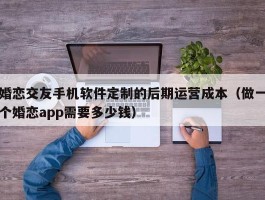 婚恋交友手机软件定制的后期运营成本（做一个婚恋app需要多少钱）