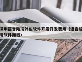 深圳语音陪玩外包软件开发开发费用（语音陪玩软件赚钱）