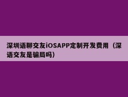 深圳语聊交友iOSAPP定制开发费用（深语交友是骗局吗）