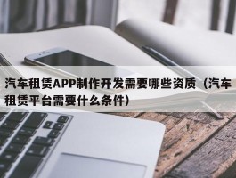 汽车租赁APP制作开发需要哪些资质（汽车租赁平台需要什么条件）