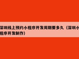 深圳线上预约小程序开发周期要多久（深圳小程序开发制作）