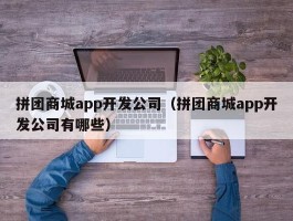 拼团商城app开发公司（拼团商城app开发公司有哪些）