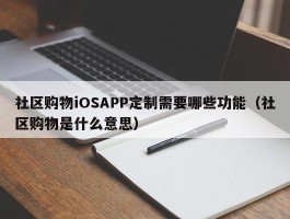社区购物iOSAPP定制需要哪些功能（社区购物是什么意思）