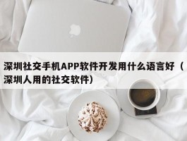 深圳社交手机APP软件开发用什么语言好（深圳人用的社交软件）
