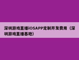 深圳游戏直播iOSAPP定制开发费用（深圳游戏直播基地）