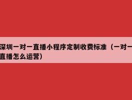 深圳一对一直播小程序定制收费标准（一对一直播怎么运营）