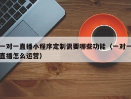一对一直播小程序定制需要哪些功能（一对一直播怎么运营）