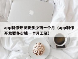 app制作开发要多少钱一个月（app制作开发要多少钱一个月工资）