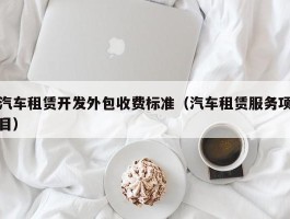 汽车租赁开发外包收费标准（汽车租赁服务项目）