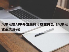 汽车租赁APP开发源码可以交付么（汽车租赁系统源码）