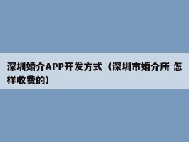 深圳婚介APP开发方式（深圳市婚介所 怎样收费的）