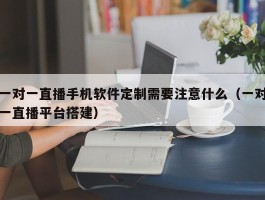 一对一直播手机软件定制需要注意什么（一对一直播平台搭建）