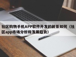 社区购物手机APP软件开发的前景如何（社区app市场分析和发展趋势）