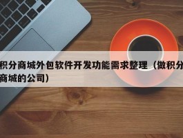 积分商城外包软件开发功能需求整理（做积分商城的公司）