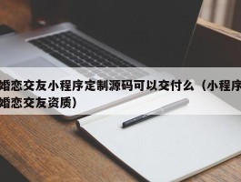 婚恋交友小程序定制源码可以交付么（小程序婚恋交友资质）