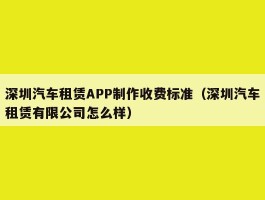 深圳汽车租赁APP制作收费标准（深圳汽车租赁有限公司怎么样）