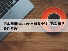 汽车租赁iOSAPP定制多少钱（汽车租赁软件平台）