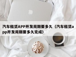 汽车租赁APP开发周期要多久（汽车租赁app开发周期要多久完成）