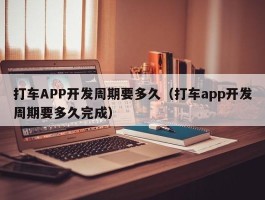 打车APP开发周期要多久（打车app开发周期要多久完成）