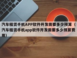 汽车租赁手机APP软件开发需要多少预算（汽车租赁手机app软件开发需要多少预算费用）